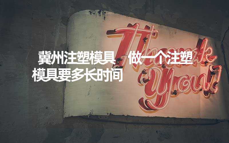 冀州注塑模具 做一个注塑模具要多长时间